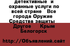 детективные  и охранные услуги по всей стране - Все города Оружие. Средства защиты » Другое   . Крым,Белогорск